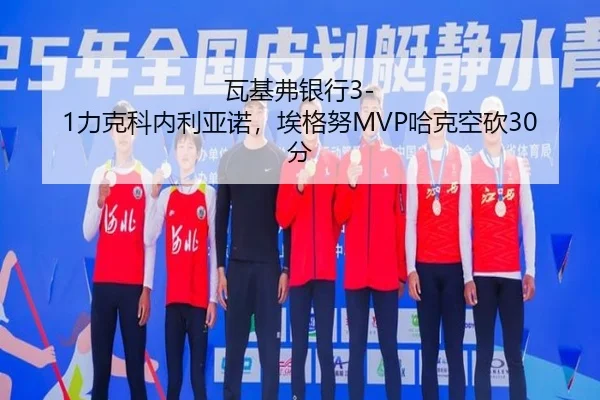 瓦基弗银行3-1力克科内利亚诺，埃格努MVP哈克空砍30分